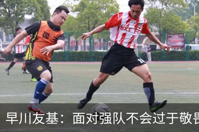 早川友基：面对强队不会过于敬畏也不会妄自菲薄，有机会战胜他们